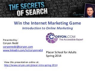 Win the Internet Marketing Game
Introduction to Online Marketing
Presented by:

Coryon Redd
coryonredd@coryon.com
www.linkedin.com/in/coryonredd

Placer School for Adults
Spring 2014

View this presentation online at:
http://www.coryon.com/placer-intro-spring-2014
1

 