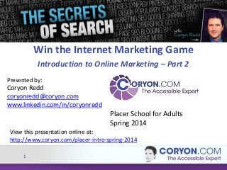 Win the Internet Marketing Game
Introduction to Online Marketing – Part 2
Presented by:

Coryon Redd
coryonredd@coryon.com
www.linkedin.com/in/coryonredd

Placer School for Adults
Spring 2014
View this presentation online at:
http://www.coryon.com/placer-intro-spring-2014
1

 