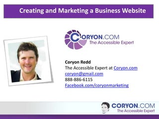 Creating and Marketing a Business Website




              Coryon Redd
              The Accessible Expert at Coryon.com
              coryon@gmail.com
              888-886-6115
              Facebook.com/coryonmarketing
 