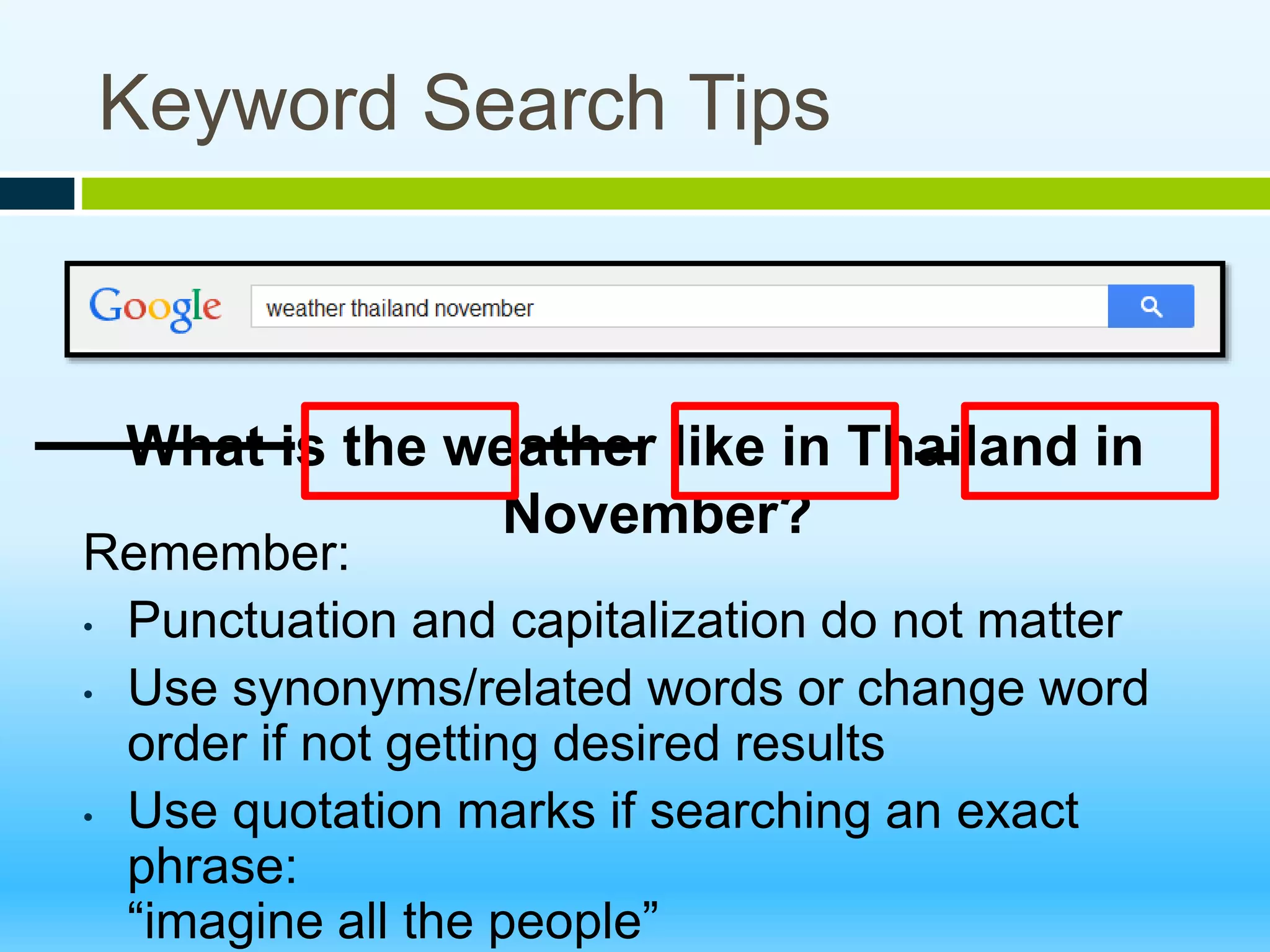 Keyword Search Tips
What is the weather like in Thailand in
November?
Remember:
• Punctuation and capitalization do not matter
• Use synonyms/related words or change word
order if not getting desired results
• Use quotation marks if searching an exact
phrase:
“imagine all the people”
 