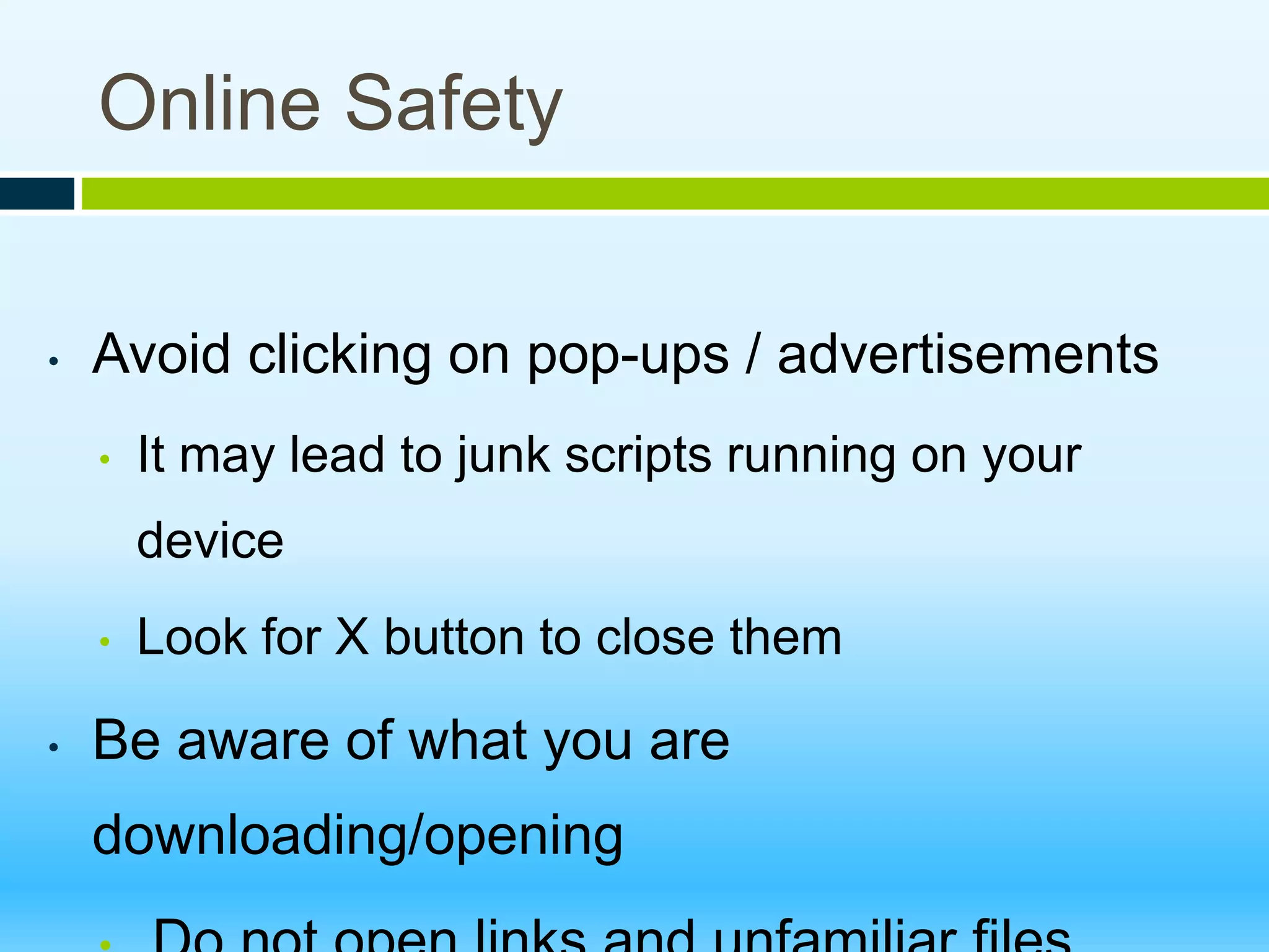 Online Safety
• Avoid clicking on pop-ups / advertisements
• It may lead to junk scripts running on your
device
• Look for X button to close them
• Be aware of what you are
downloading/opening
 