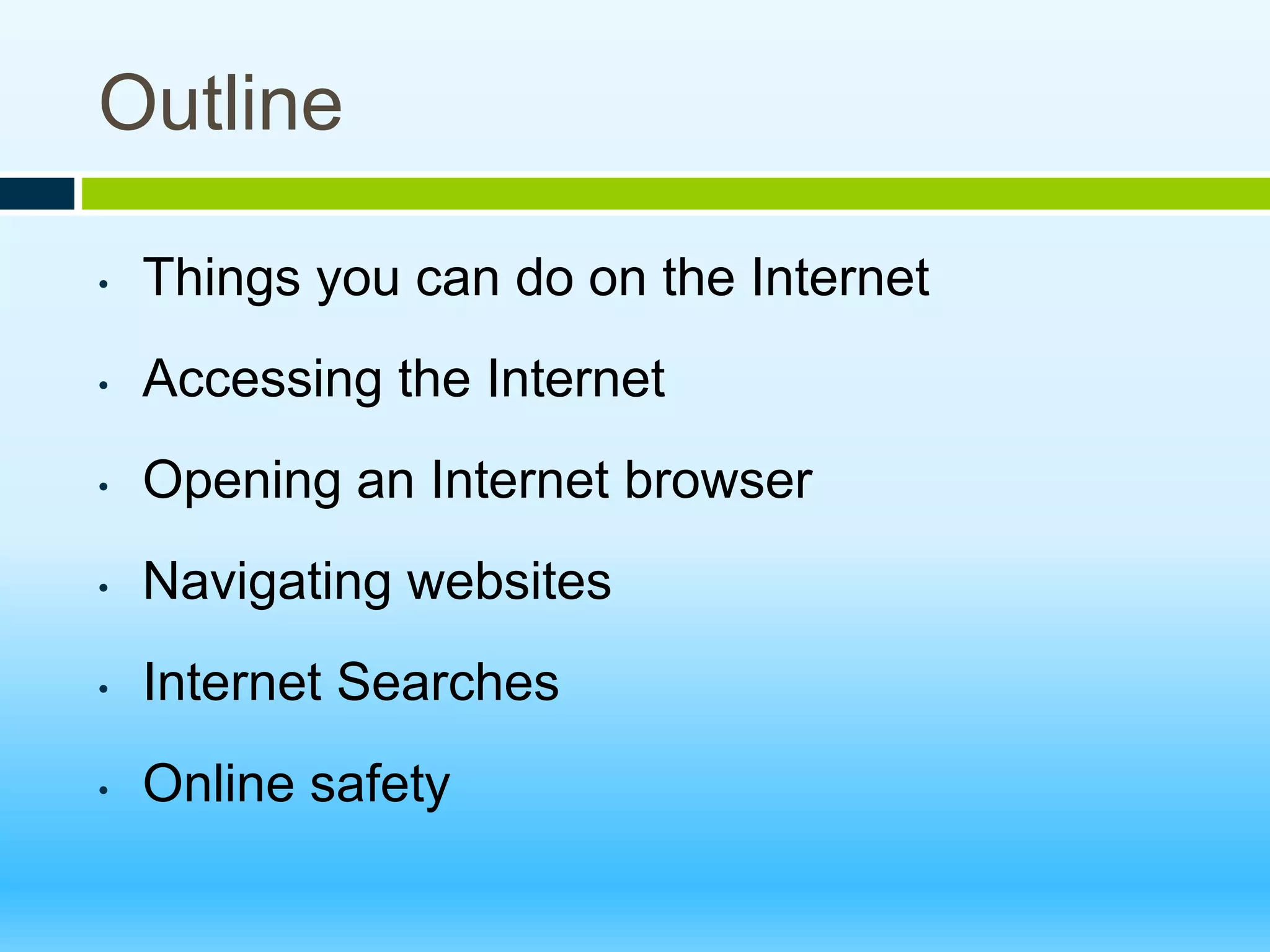 Outline
• Things you can do on the Internet
• Accessing the Internet
• Opening an Internet browser
• Navigating websites
• Internet Searches
• Online safety
 