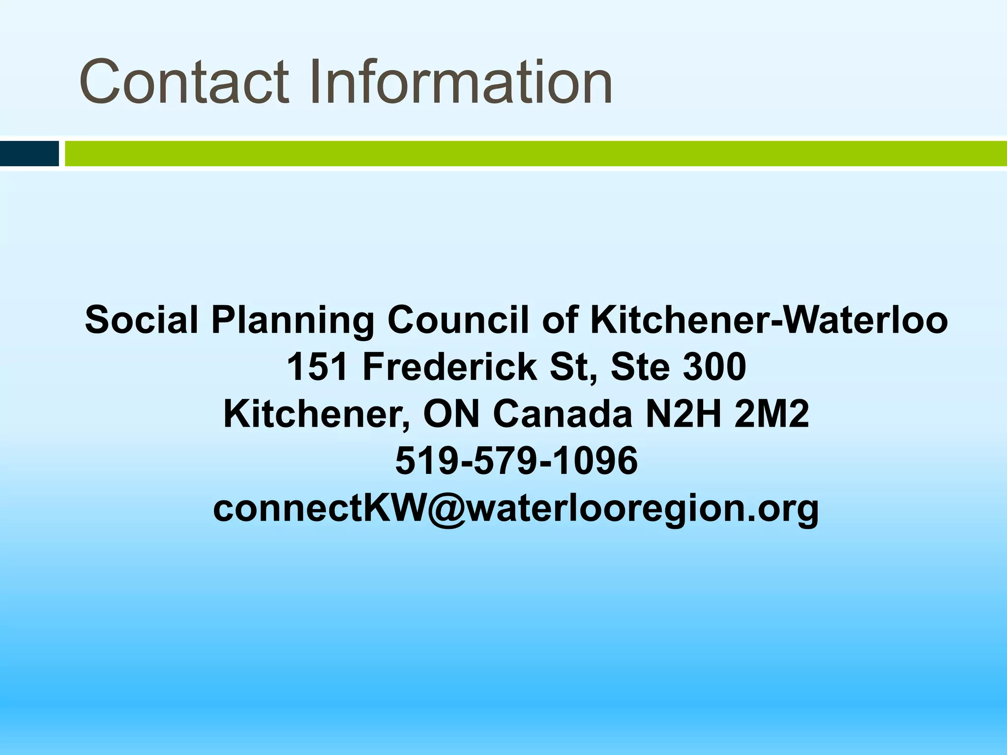 Contact Information
Social Planning Council of Kitchener-Waterloo
151 Frederick St, Ste 300
Kitchener, ON Canada N2H 2M2
519-579-1096
connectKW@waterlooregion.org
 