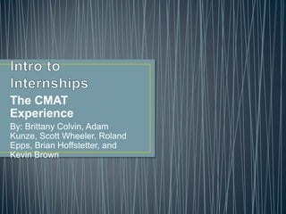 The CMAT
Experience
By: Brittany Colvin, Adam
Kunze, Scott Wheeler, Roland
Epps, Brian Hoffstetter, and
Kevin Brown
 