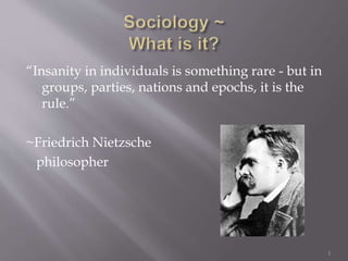 “Insanity in individuals is something rare - but in
groups, parties, nations and epochs, it is the
rule.”
~Friedrich Nietzsche
philosopher
1
 