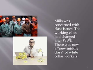 Mills was
concerned with
class issues. The
working class
had changed
after WWII.
There was now
a “new middle
class” of white
collar workers.
14
 