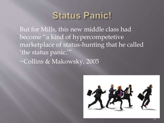But for Mills, this new middle class had
become “a kind of hypercompetetive
marketplace of status-hunting that he called
‘the status panic.’”
~Collins & Makowsky, 2005
16
 
