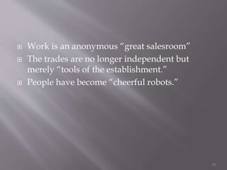  Work is an anonymous “great salesroom”
 The trades are no longer independent but
merely “tools of the establishment.”
 People have become “cheerful robots.”
17
 