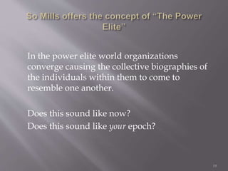 In the power elite world organizations
converge causing the collective biographies of
the individuals within them to come to
resemble one another.
Does this sound like now?
Does this sound like your epoch?
19
 
