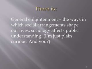 General enlightenment – the ways in
which social arrangements shape
our lives; sociology affects public
understanding. (I’m just plain
curious. And you?)
23
 