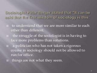  to understand that we are more similar to each
other than different.
 the struggle of the sociologist is in having to
face more problems than solutions.
 a politician who has not taken a rigorous
course in sociology should not be allowed to
run for office.
 things are not what they seem.
35
 