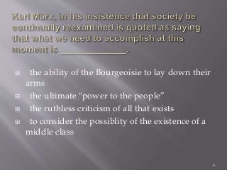  the ability of the Bourgeoisie to lay down their
arms
 the ultimate "power to the people”
 the ruthless criticism of all that exists
 to consider the possiblity of the existence of a
middle class
36
 