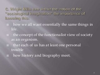  how we all want essentially the same things in
life.
 the concept of the functionalist view of society
as an organism.
 that each of us has at least one personal
trouble
 how history and biography meet.
37
 