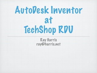AutoDesk Inventor
       at
  TechShop RDU
       Ray Harris
     ray@harris.net
 