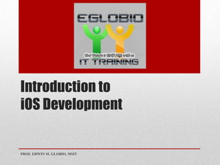 Introduction to
iOS Development
PROF. ERWIN M. GLOBIO, MSIT
 