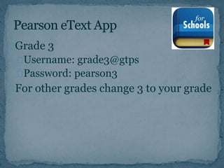 Grade 3 
Username: grade3@gtps 
Password: pearson3 
For other grades change 3 to your grade 
 