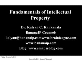 Friday, October 9, 2015
Fundamentals of Intellectual
Property
Dr. Kalyan C. Kankanala
BananaIP Counsels
kalyan@bananaip.comwww.brainleague.com
www.bananaip.com
Blog: www.sinapseblog.com
Copyright 2015 BananaIP Counsels
 