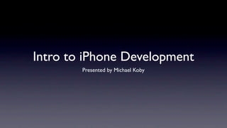 Intro to iPhone Development
        Presented by Michael Koby
 