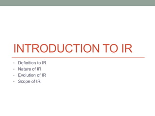 INTRODUCTION TO IR
• Definition to IR
• Nature of IR
• Evolution of IR
• Scope of IR
 