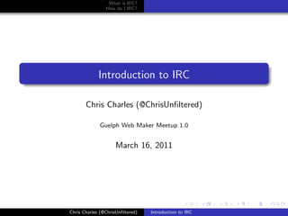 What is IRC?
                How do I IRC?




             Introduction to IRC

       Chris Charles (@ChrisUnﬁltered)

             Guelph Web Maker Meetup 1.0


                     March 16, 2011




Chris Charles (@ChrisUnﬁltered)   Introduction to IRC
 