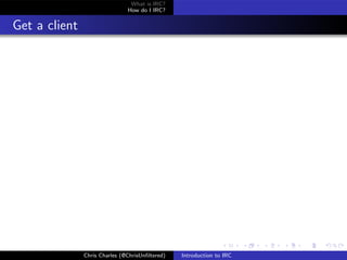What is IRC?
                               How do I IRC?


Get a client




               Chris Charles (@ChrisUnﬁltered)   Introduction to IRC
 