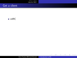 What is IRC?
                               How do I IRC?


Get a client



      mIRC




               Chris Charles (@ChrisUnﬁltered)   Introduction to IRC
 