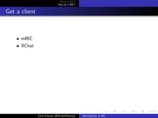 What is IRC?
                               How do I IRC?


Get a client



      mIRC
      XChat




               Chris Charles (@ChrisUnﬁltered)   Introduction to IRC
 