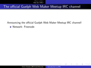 What is IRC?
                             How do I IRC?


The oﬃcial Guelph Web Maker Meetup IRC channel



  Announcing the oﬃcial Guelph Web Maker Meetup IRC channel!
      Network: Freenode




             Chris Charles (@ChrisUnﬁltered)   Introduction to IRC
 