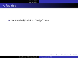 What is IRC?
                             How do I IRC?


A few tips



      Use somebody’s nick to “nudge” them




             Chris Charles (@ChrisUnﬁltered)   Introduction to IRC
 
