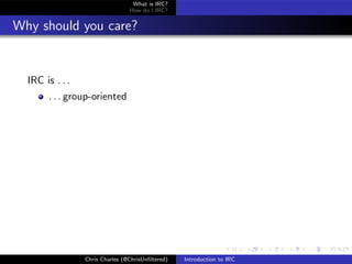 What is IRC?
                                 How do I IRC?


Why should you care?


  IRC is . . .
       . . . group-oriented




                 Chris Charles (@ChrisUnﬁltered)   Introduction to IRC
 