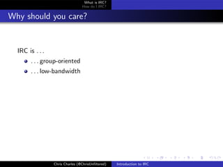 What is IRC?
                                 How do I IRC?


Why should you care?


  IRC is . . .
       . . . group-oriented
       . . . low-bandwidth




                 Chris Charles (@ChrisUnﬁltered)   Introduction to IRC
 