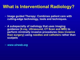 What is Interventional Radiology?
– Image guided Therapy: Combines patient care with
cutting-edge technology, tools and te...