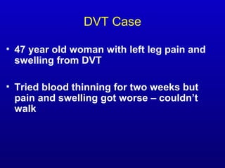 DVT Case
• 47 year old woman with left leg pain and
swelling from DVT
• Tried blood thinning for two weeks but
pain and sw...