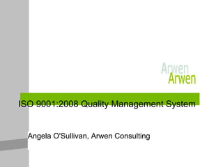 ISO 9001:2008 Quality Management System Angela O'Sullivan, Arwen Consulting Arwen 