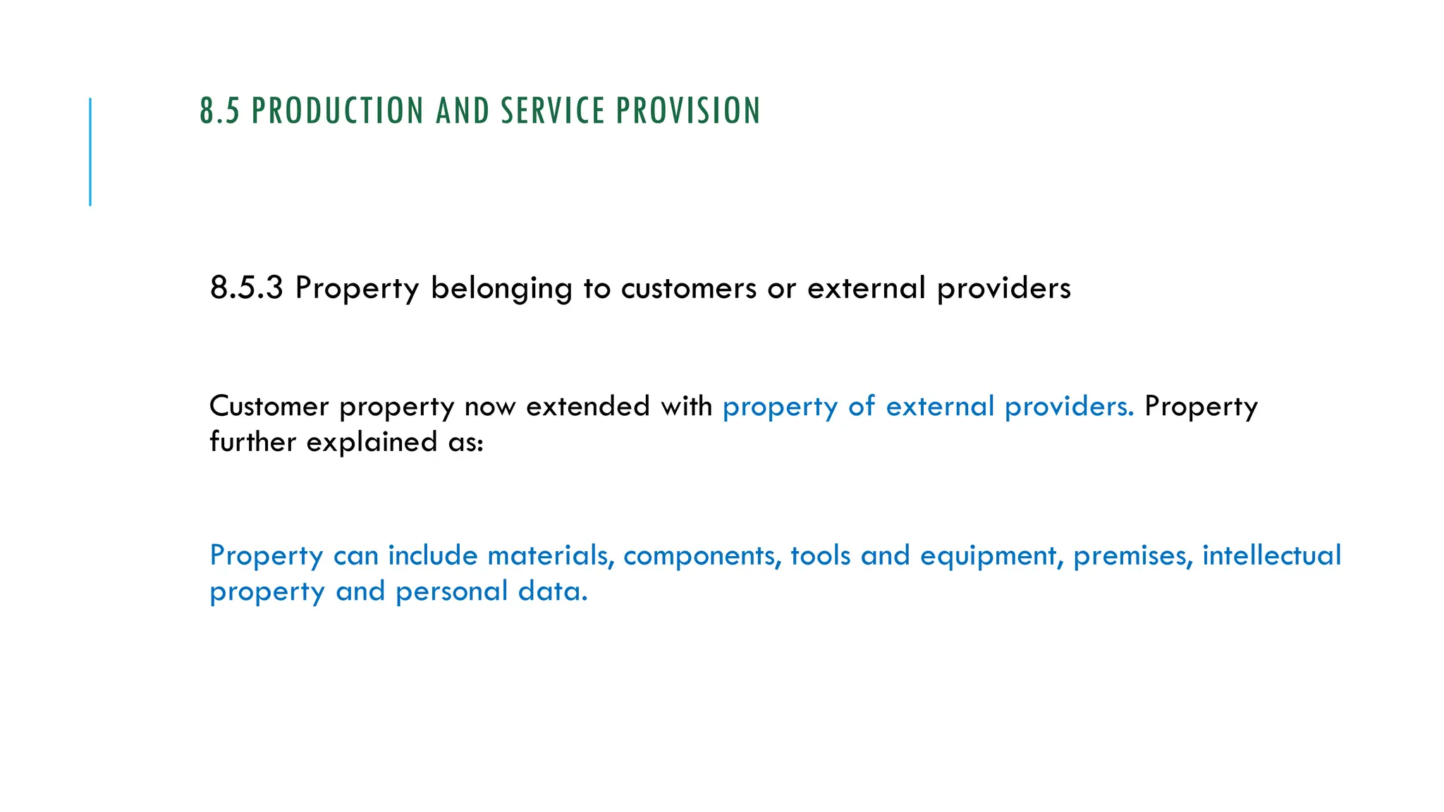 8.5 PRODUCTION AND SERVICE PROVISION
8.5.3 Property belonging to customers or external providers
Customer property now extended with property of external providers. Property
further explained as:
Property can include materials, components, tools and equipment, premises, intellectual
property and personal data.
 