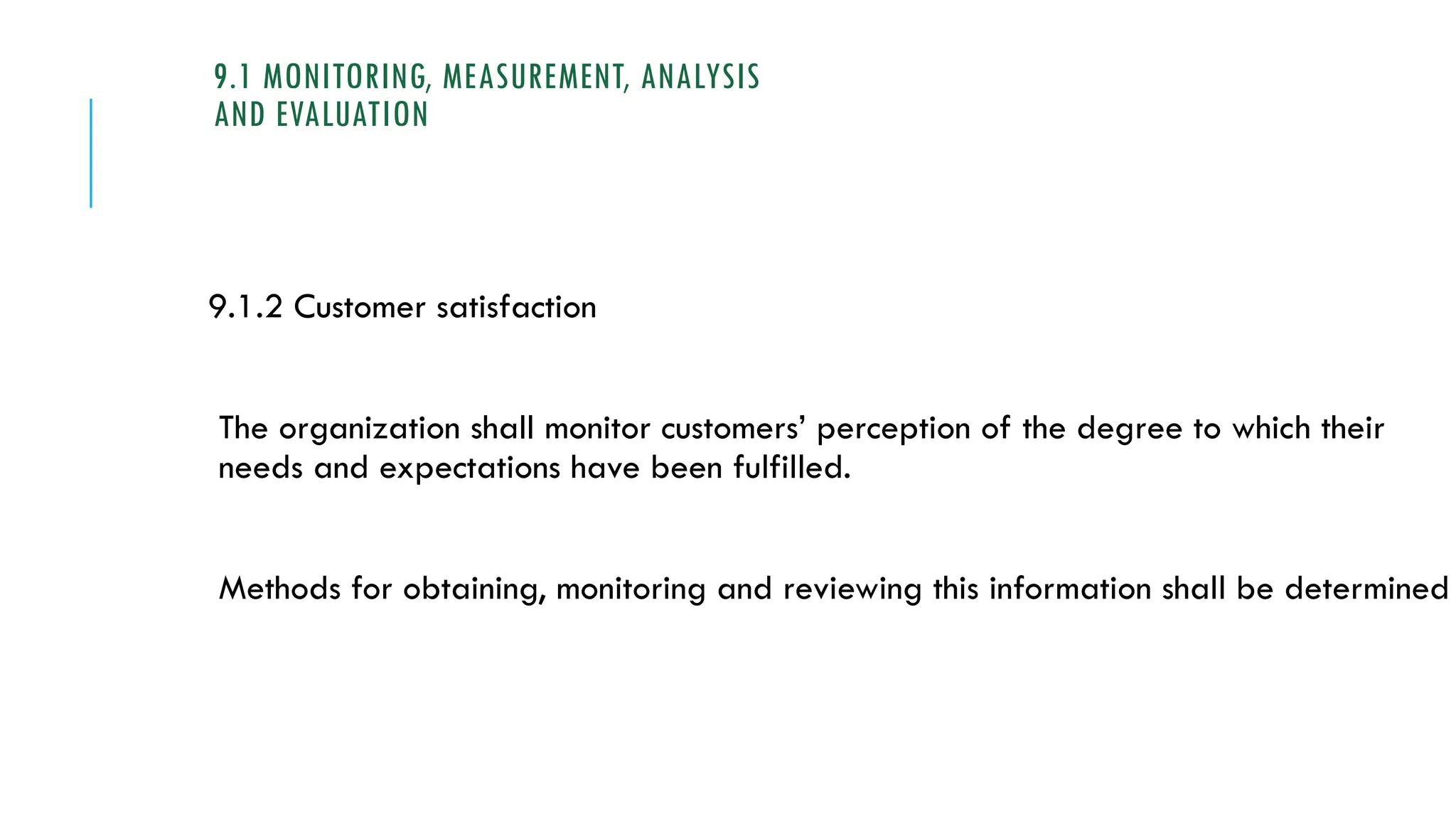 9.1 MONITORING, MEASUREMENT, ANALYSIS
AND EVALUATION
9.1.2 Customer satisfaction
The organization shall monitor customers’ perception of the degree to which their
needs and expectations have been fulfilled.
Methods for obtaining, monitoring and reviewing this information shall be determined
 