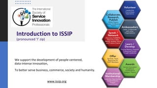 Introduction to ISSIP
(pronounced ‘I’ zip)
We support the development of people-centered,
data-intense innovation,
To better serve business, commerce, society and humanity.
www.issip.org
 