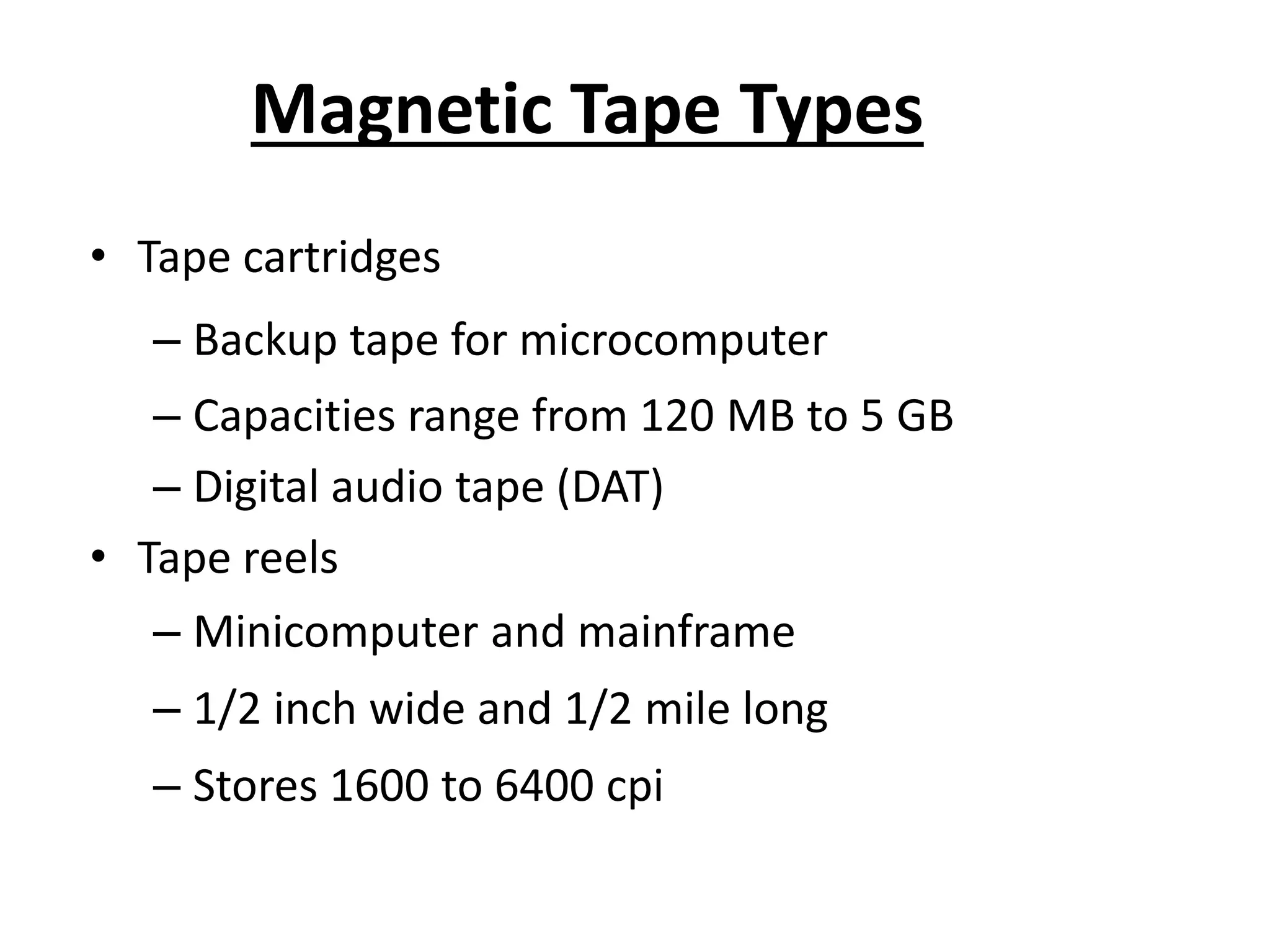Magnetic Tape Types
• Tape cartridges
– Backup tape for microcomputer
– Capacities range from 120 MB to 5 GB
– Digital audio tape (DAT)
• Tape reels
– Minicomputer and mainframe
– 1/2 inch wide and 1/2 mile long
– Stores 1600 to 6400 cpi
 