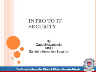 INTRO TO IT
SECURITY

             By
     Cade Zvavanjanja
            CISO
Gainful Information Security
 