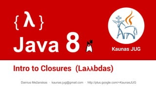 Java 8
Intro to Closures (Laλλbdas)
Kaunas JUG
Dainius Mežanskas · kaunas.jug@gmail.com · http://plus.google.com/+KaunasJUG
{ λ }
 