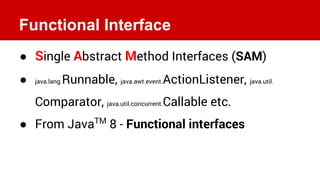 Functional Interface
● Single Abstract Method Interfaces (SAM)
● java.lang.Runnable, java.awt.event.ActionListener, java.u...