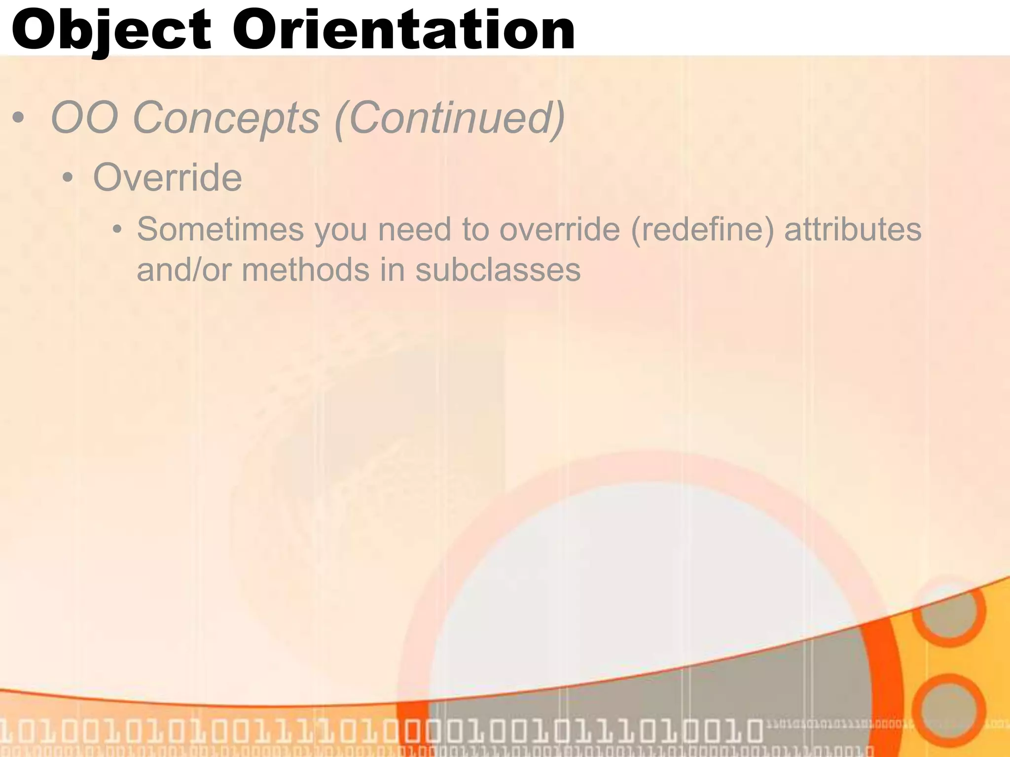 Object Orientation • OO Concepts (Continued) • Override • Sometimes you need to override (redefine) attributes and/or methods in subclasses 