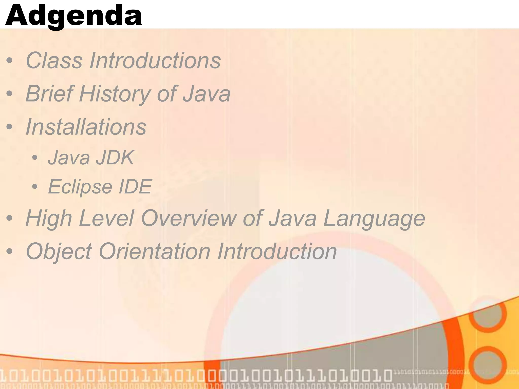 Adgenda • Class Introductions • Brief History of Java • Installations • Java JDK • Eclipse IDE • High Level Overview of Java Language • Object Orientation Introduction 