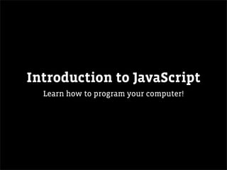 Introduction to JavaScript
  Learn how to program your computer!
 