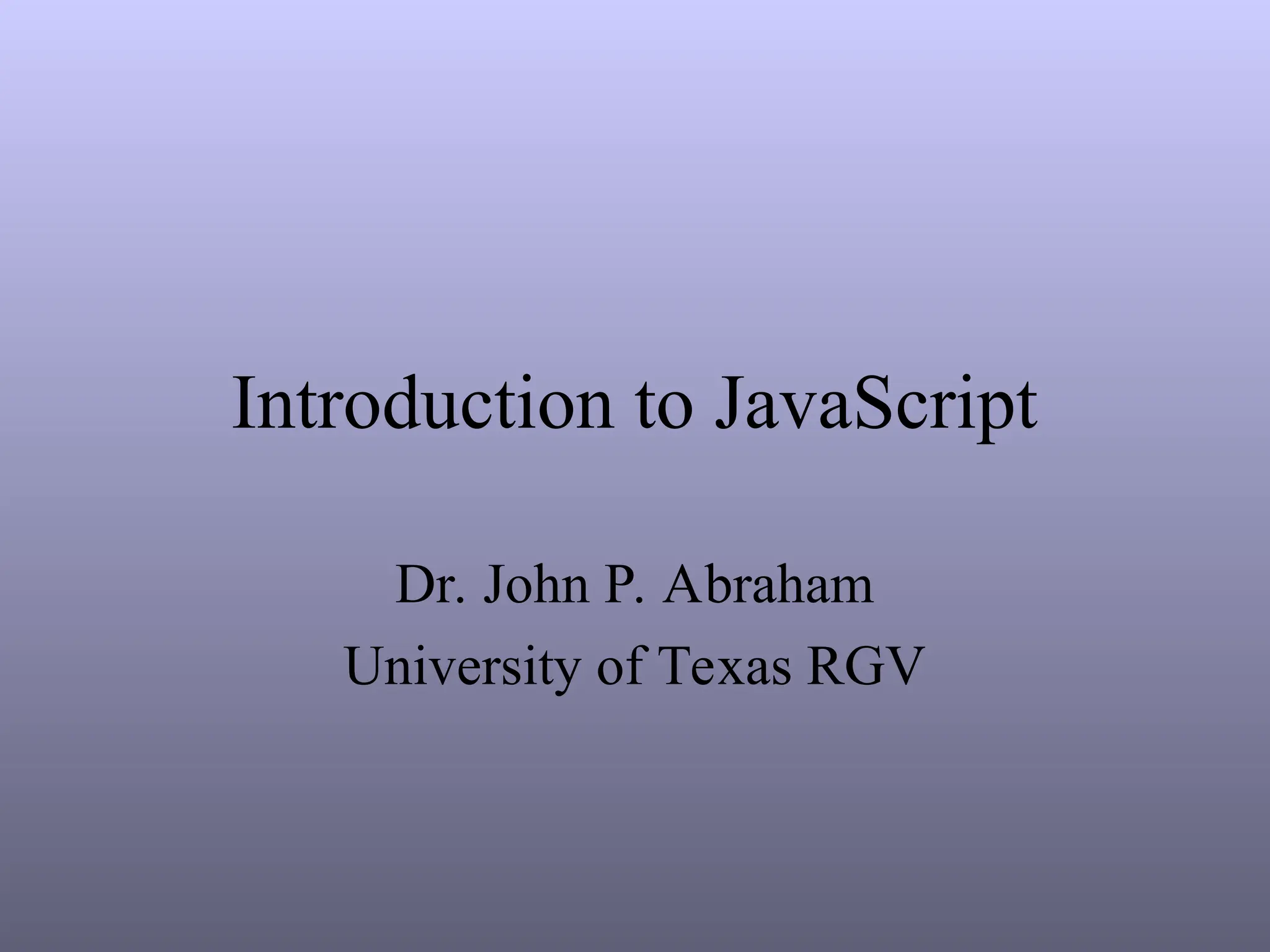 Introduction to JavaScript
Dr. John P. Abraham
University of Texas RGV
 