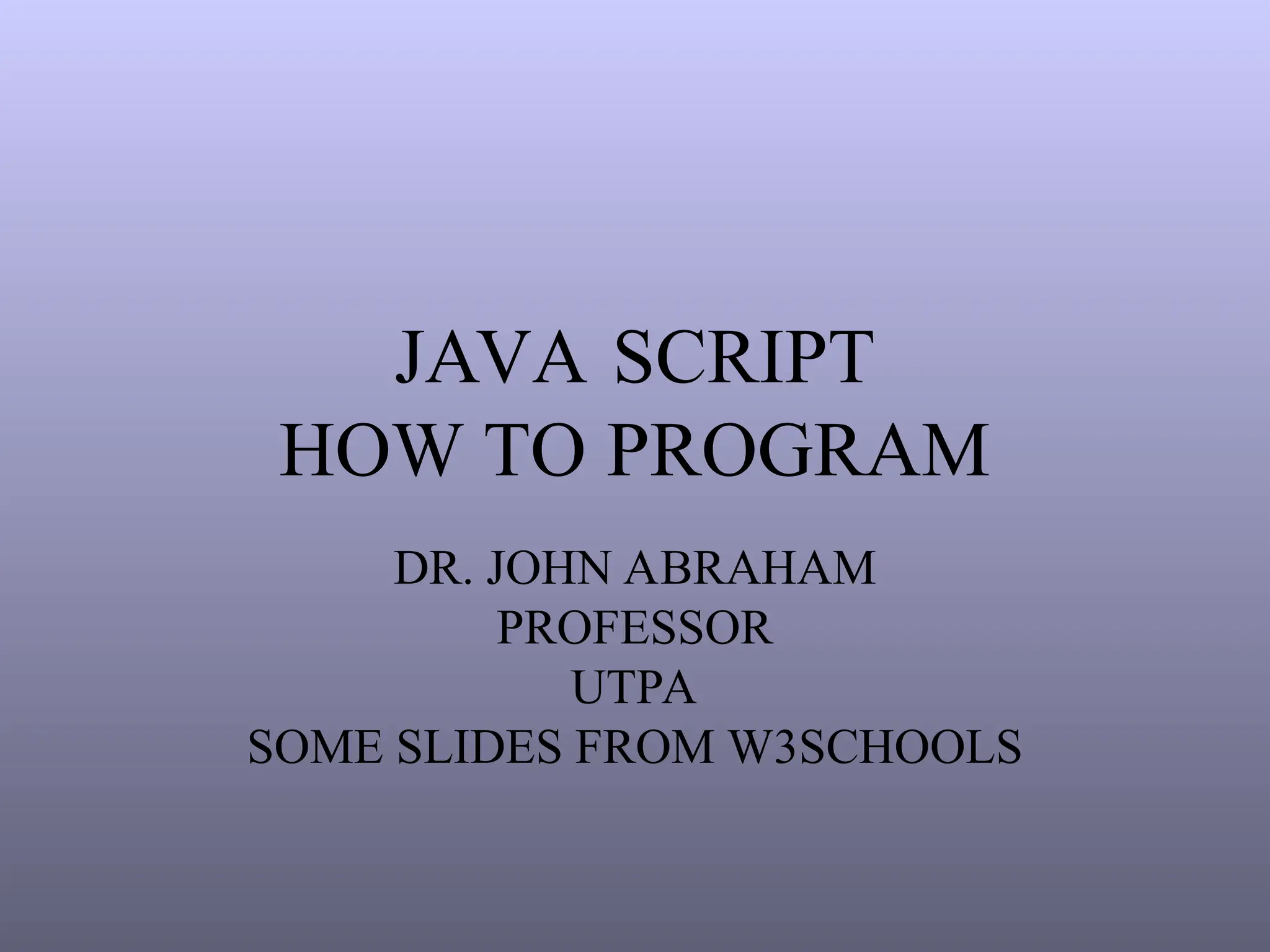 JAVA SCRIPT
HOW TO PROGRAM
DR. JOHN ABRAHAM
PROFESSOR
UTPA
SOME SLIDES FROM W3SCHOOLS
 