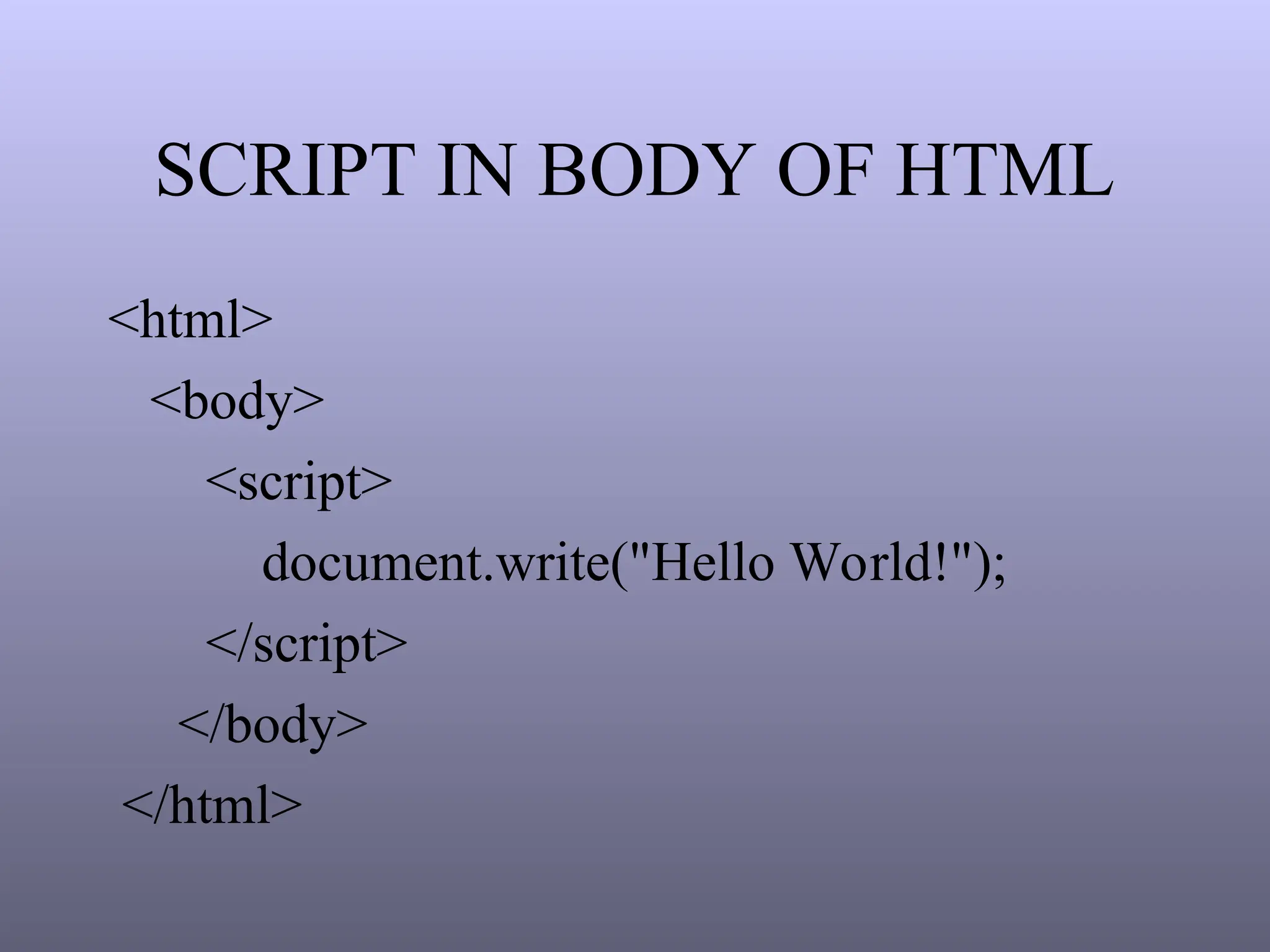 SCRIPT IN BODY OF HTML
<html>
<body>
<script>
document.write("Hello World!");
</script>
</body>
</html>
 