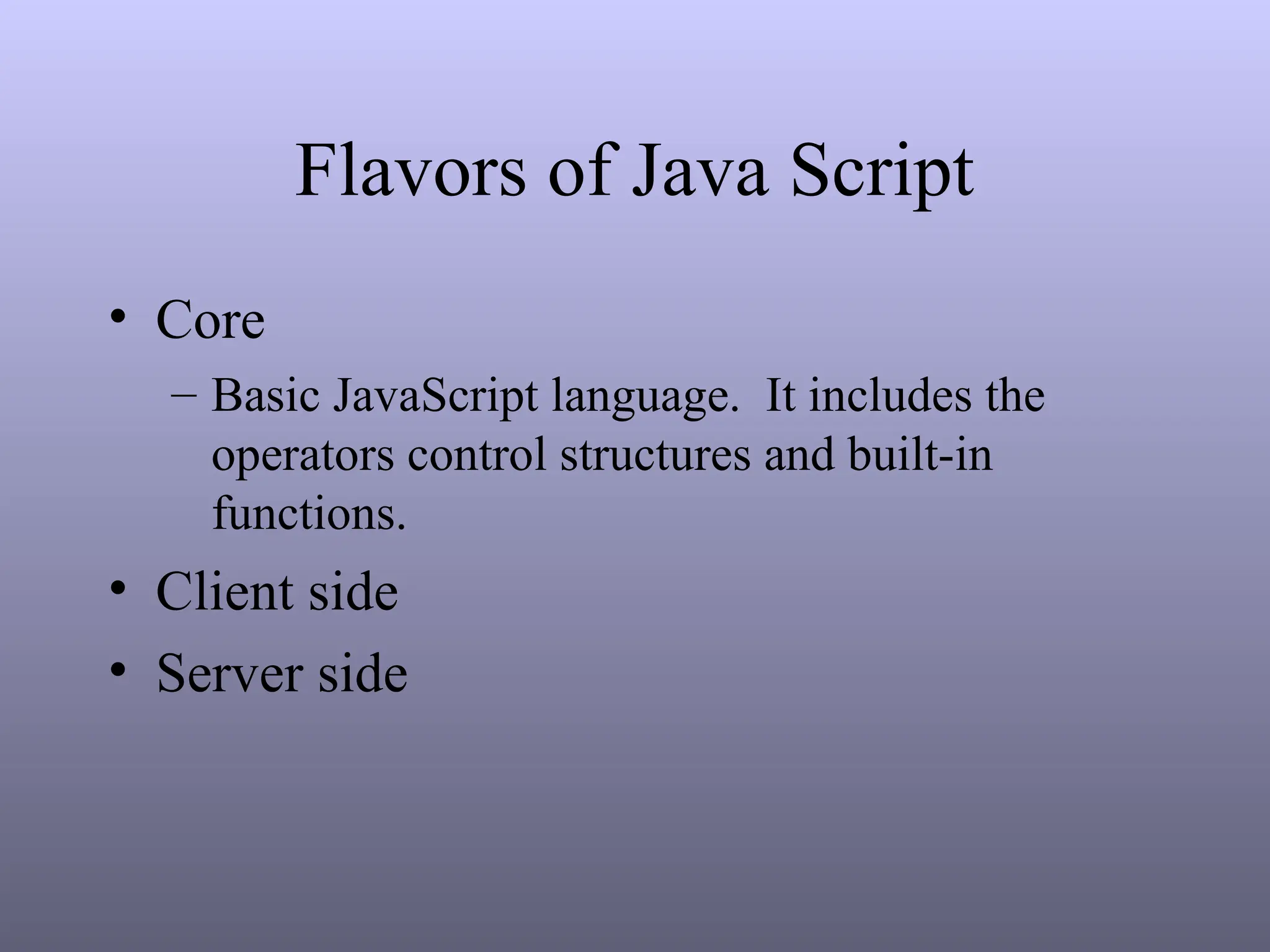 Flavors of Java Script
• Core
– Basic JavaScript language. It includes the
operators control structures and built-in
functions.
• Client side
• Server side
 