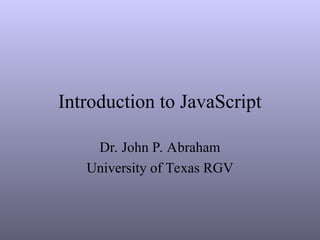 Introduction to JavaScript
Dr. John P. Abraham
University of Texas RGV
 