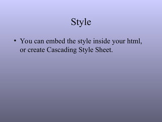 Style
• You can embed the style inside your html,
or create Cascading Style Sheet.
 
